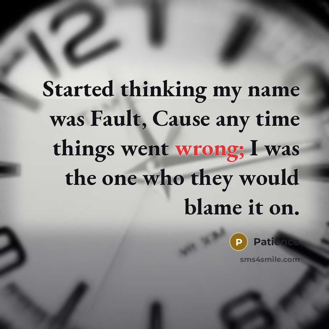 “Started thinking my name was Fault, Cause any time things went wrong; I was the one who they would blame it on.” quote by Patience