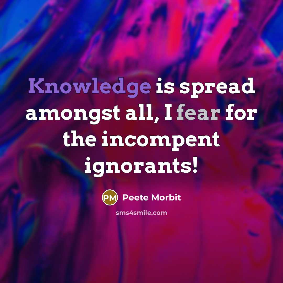 “Knowledge is spread amongst all, I fear for the incompent ignorants!” quote by Peete Morbit