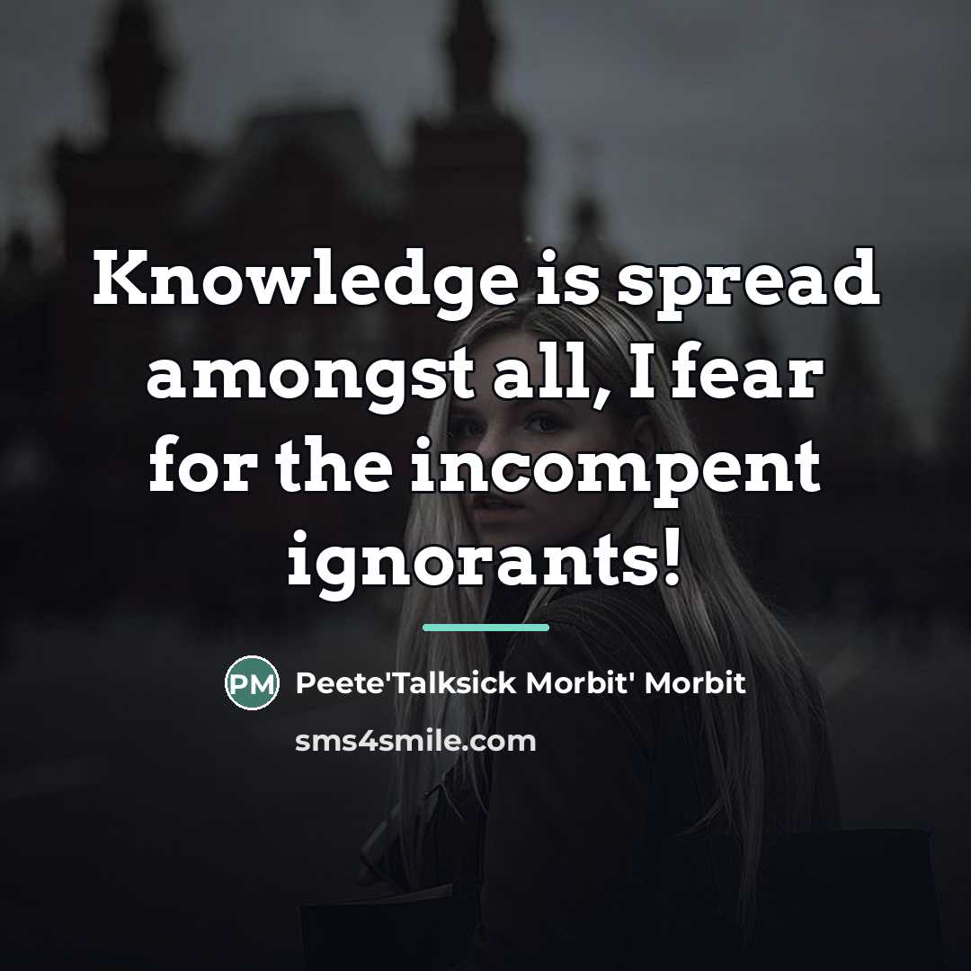 “Knowledge is spread amongst all, I fear for the incompent…” quote by Peete Morbit