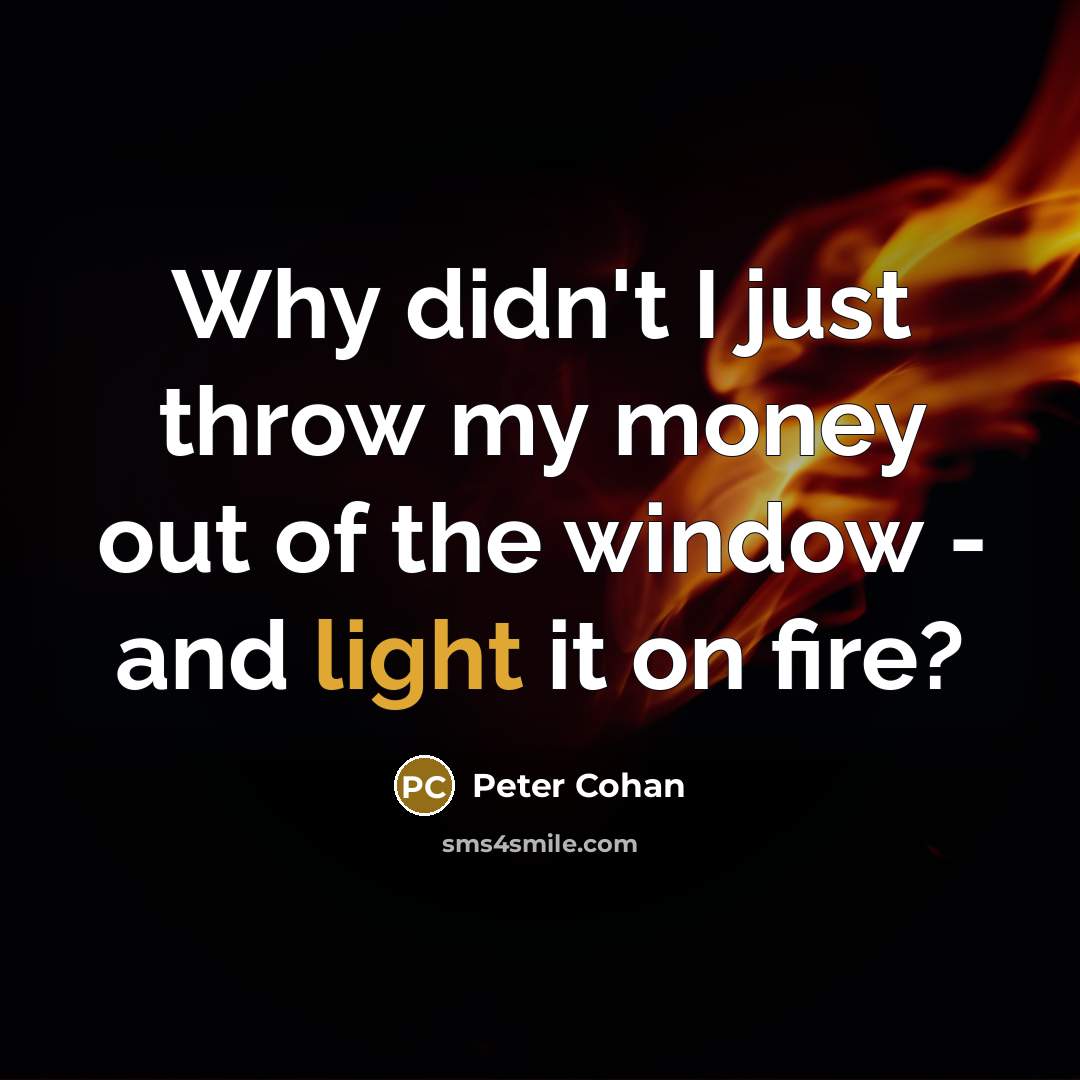 “Why didn't I just throw my money out of the…” quote by Peter Cohan