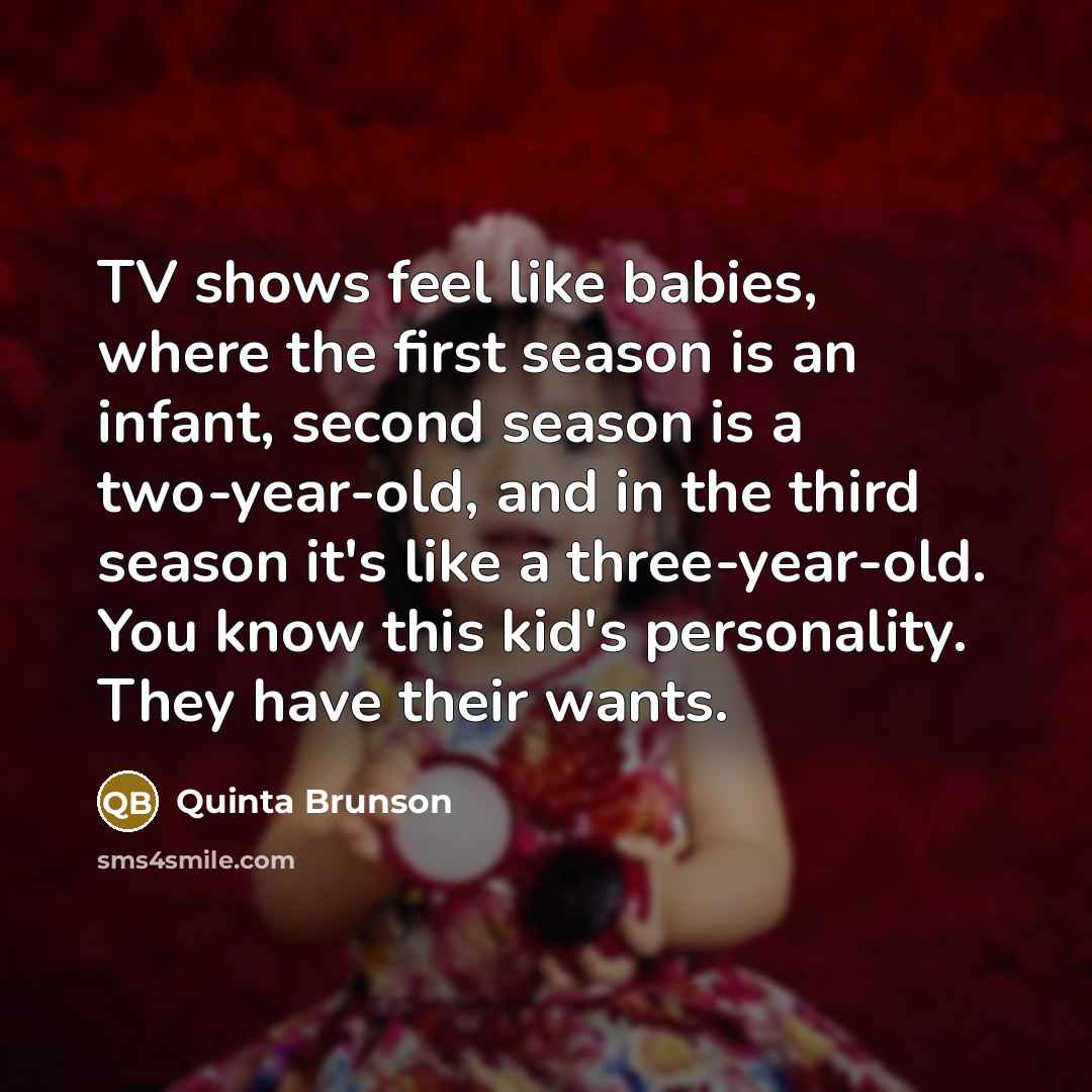 “TV shows feel like babies, where the first season is an infant, second season is a two-year-old, and in the third season it's like a three-year-old. You know this kid's personality. They have their wants.” quote by Quinta Brunson