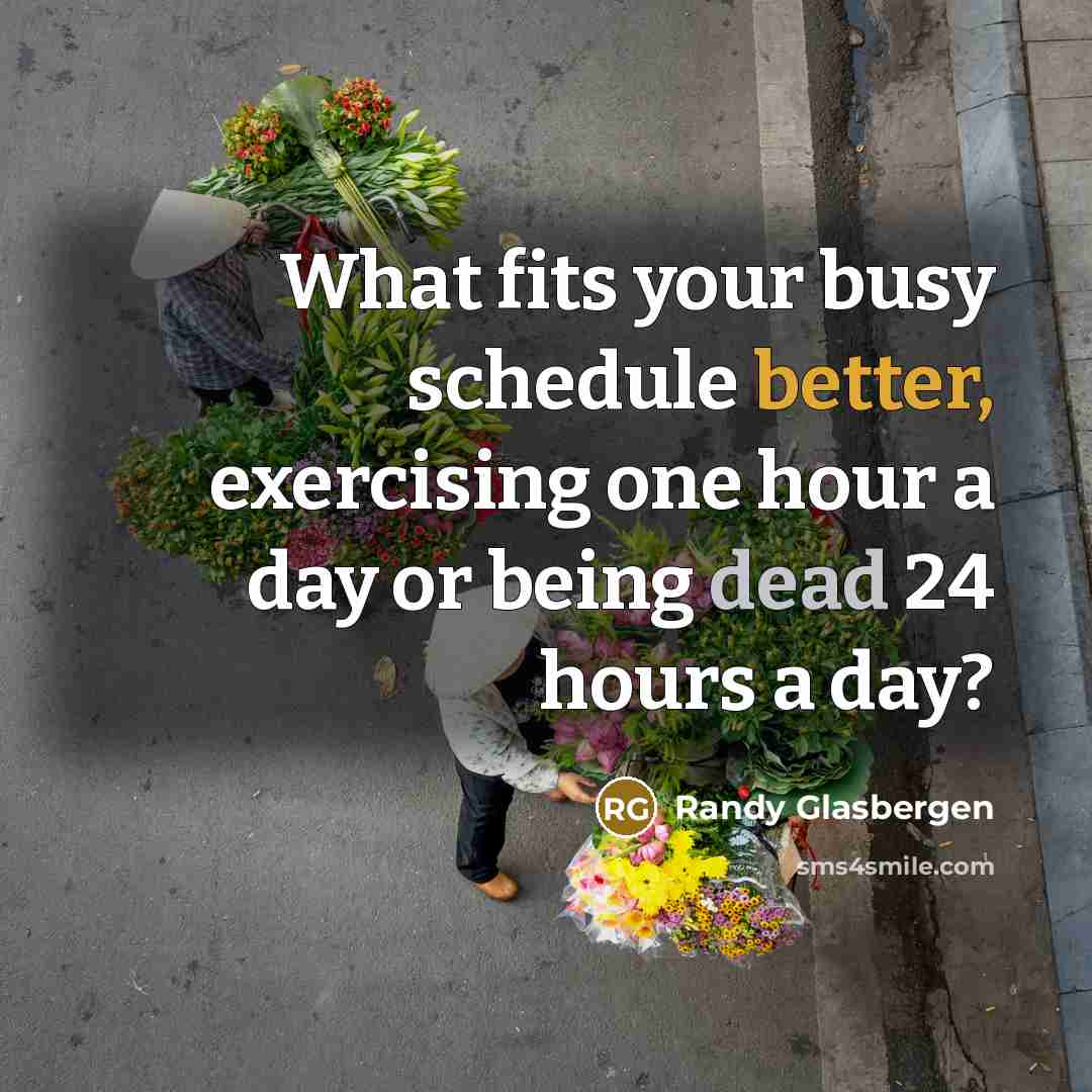 “What fits your busy schedule better, exercising one hour a day or being dead 24 hours a day?” quote by Randy Glasbergen