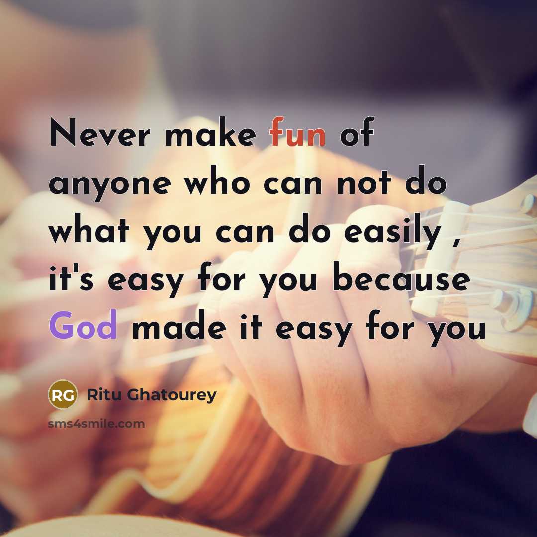 “Never make fun of anyone who can not do what you can do easily , it's easy for you because God made it easy for you” quote by Ritu Ghatourey