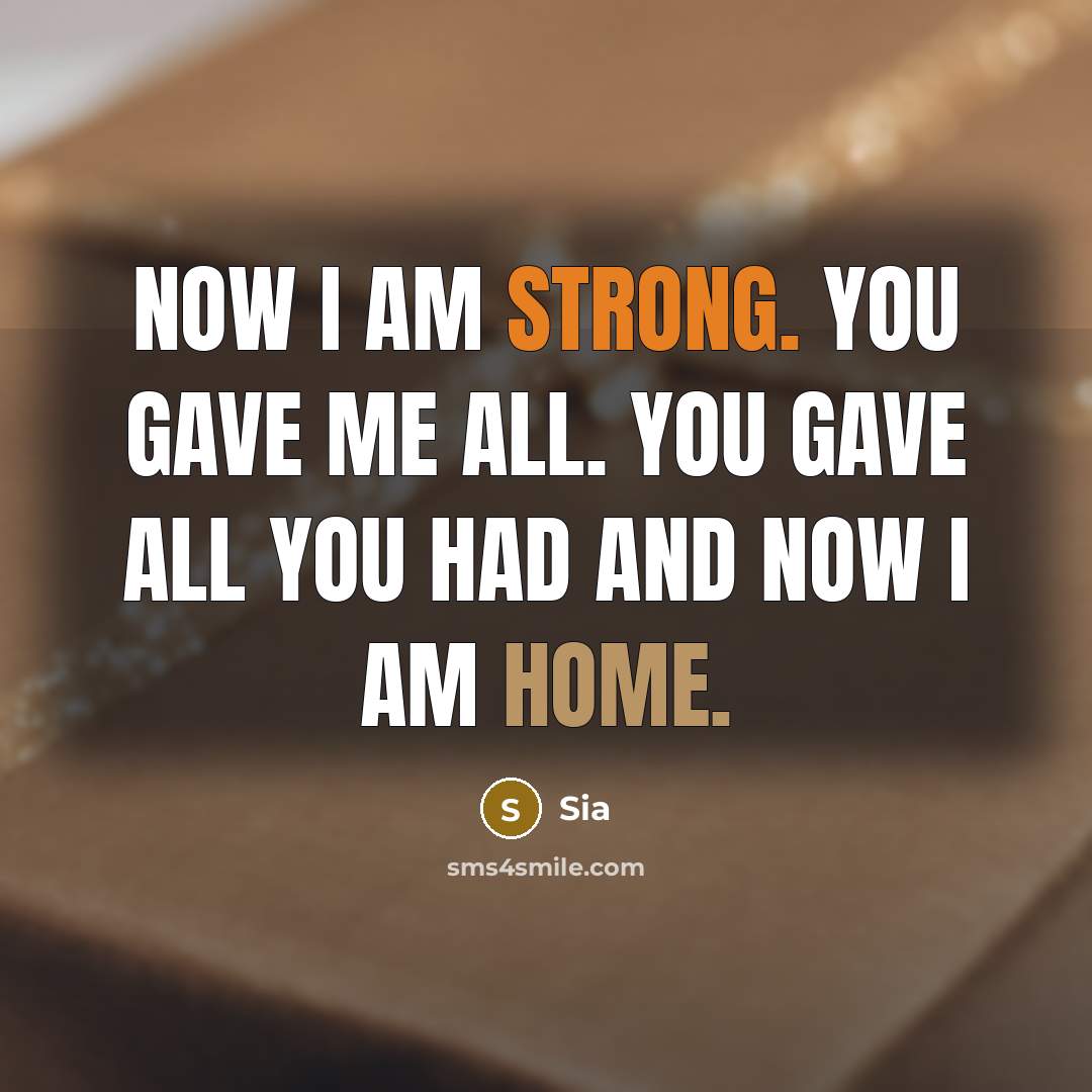 “Now I am strong. You gave me all. You gave all you had and now I am home.” quote by Sia