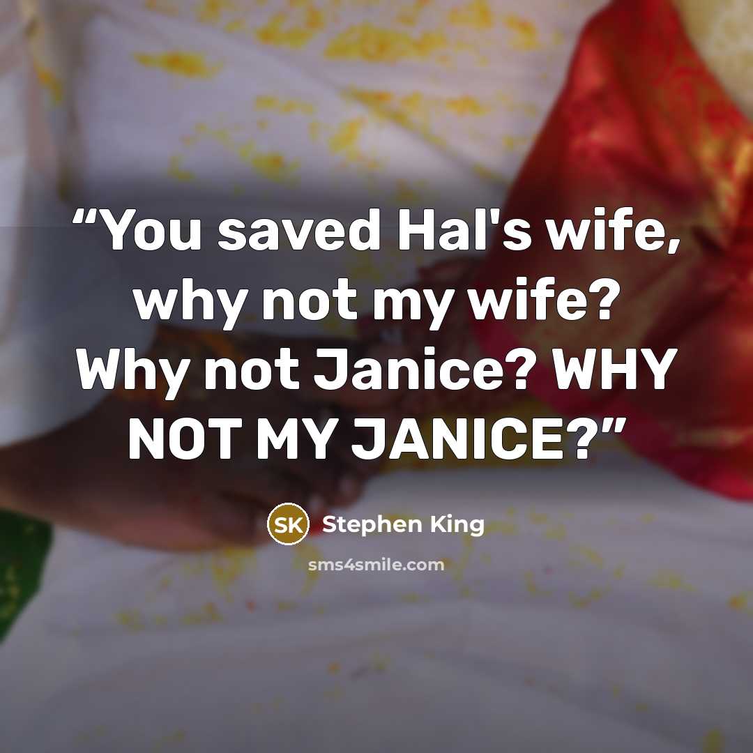 “You saved Hal's wife, why not my wife? Why not Janice? WHY NOT MY JANICE?” quote by Stephen King