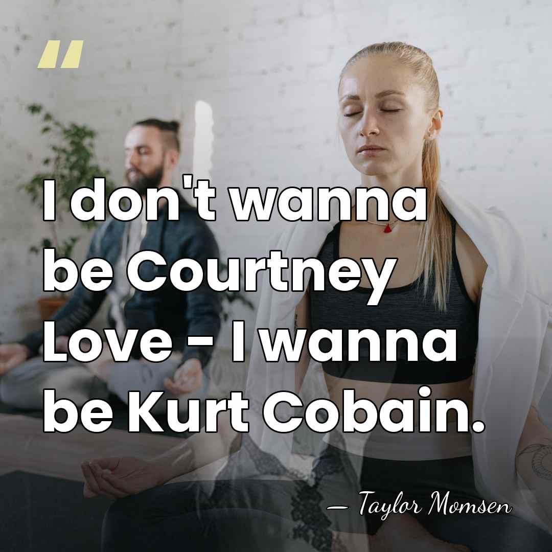 I don't wanna be Courtney Love - I wanna be Kurt Cobain. - Taylor Momsen