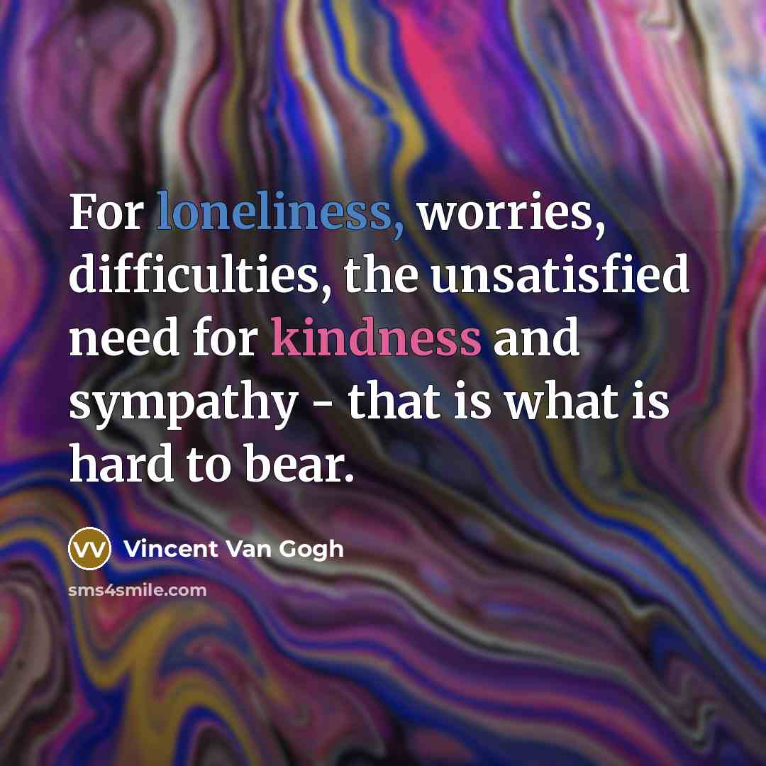 “For loneliness, worries, difficulties, the unsatisfied need for kindness and…” quote by Vincent Van Gogh
