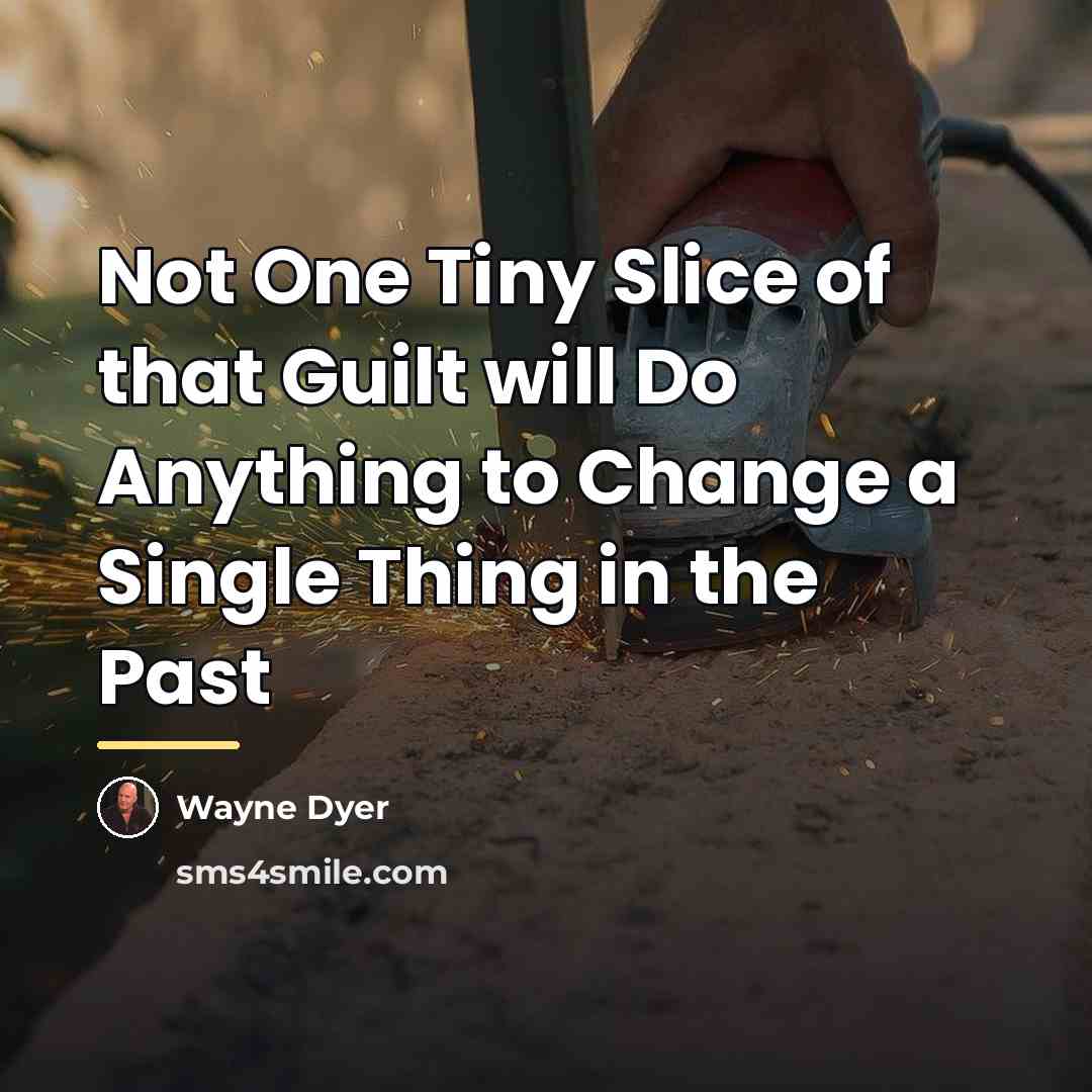 “Not One Tiny Slice of that Guilt will Do Anything…” quote by Wayne Dyer