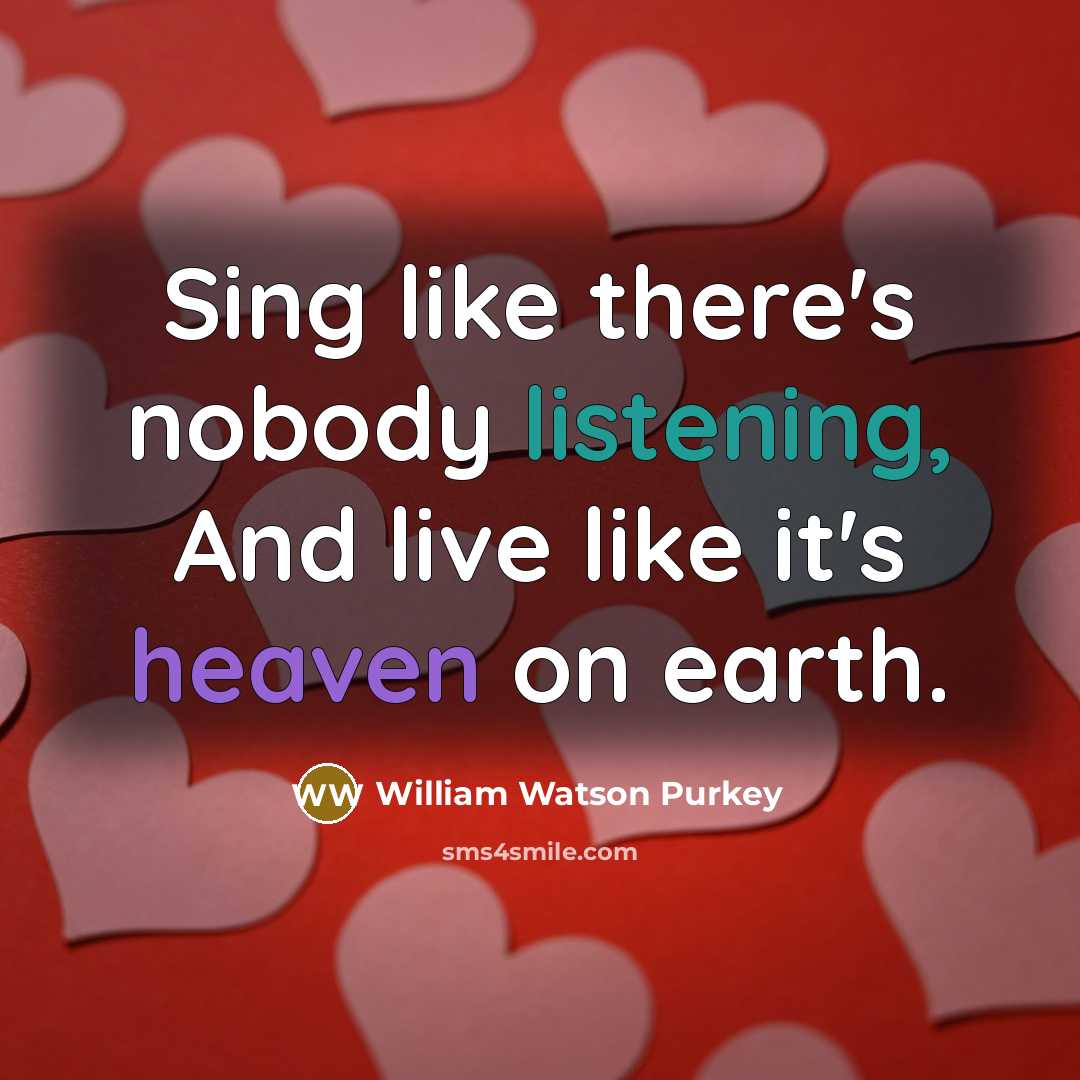 “Sing like there's nobody listening, And live like it's heaven…” quote by William Watson Purkey