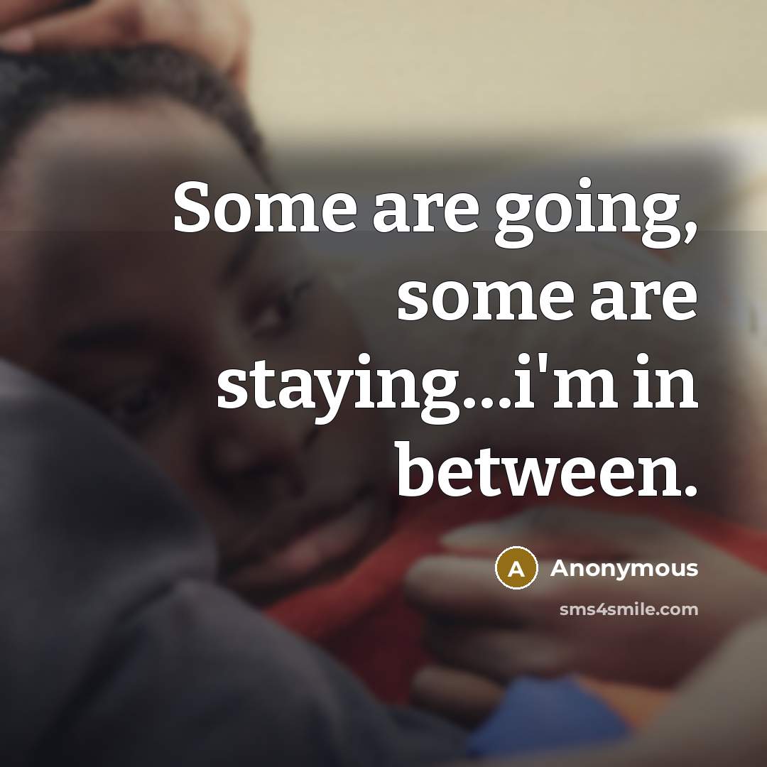 “Some are going, some are staying…i'm in between.” quote by Anonymous