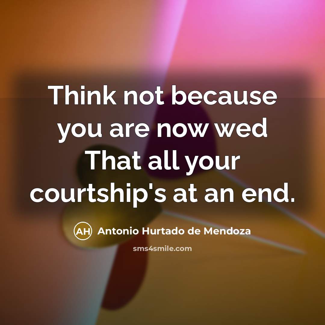 “Think not because you are now wed That all your courtship's at an end.” quote by Antonio Hurtado de Mendoza
