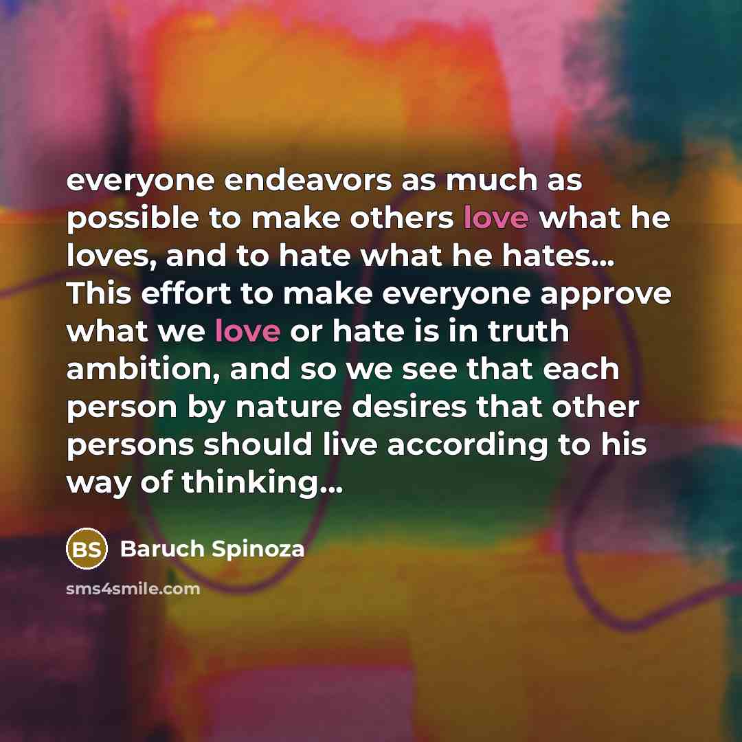 “everyone endeavors as much as possible to make others love…” quote by Baruch Spinoza