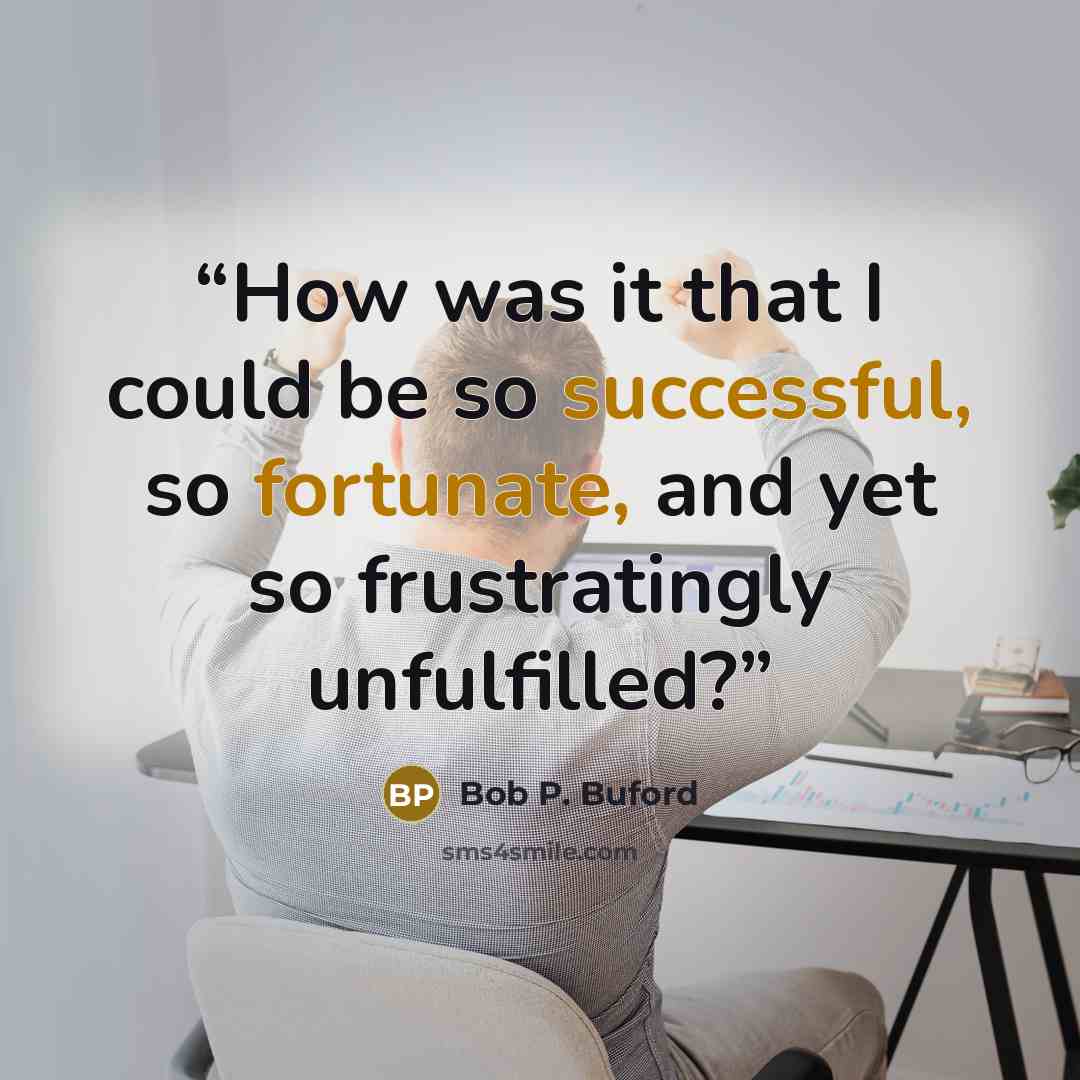 “How was it that I could be so successful, so fortunate, and yet so frustratingly unfulfilled?” quote by Bob P. Buford
