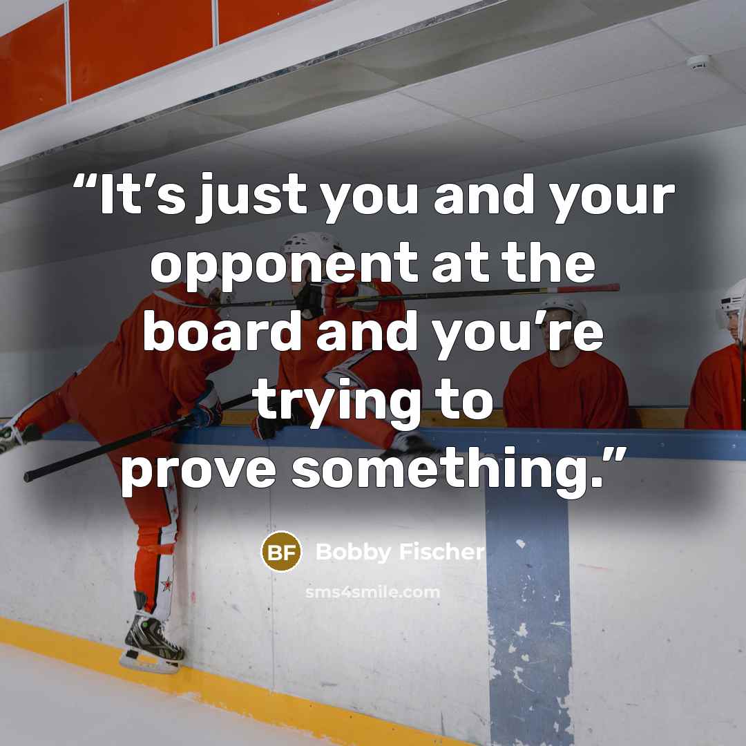 “It’s just you and your opponent at the board and you’re trying to prove something.” quote by Bobby Fischer
