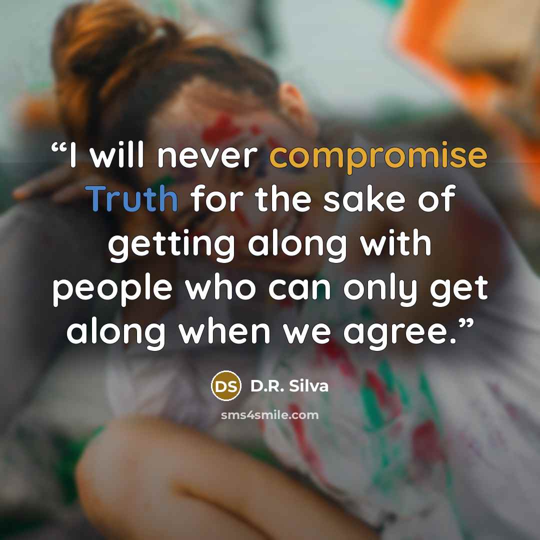 “I will never compromise Truth for the sake of getting along with people who can only get along when we agree.” quote by D.R. Silva