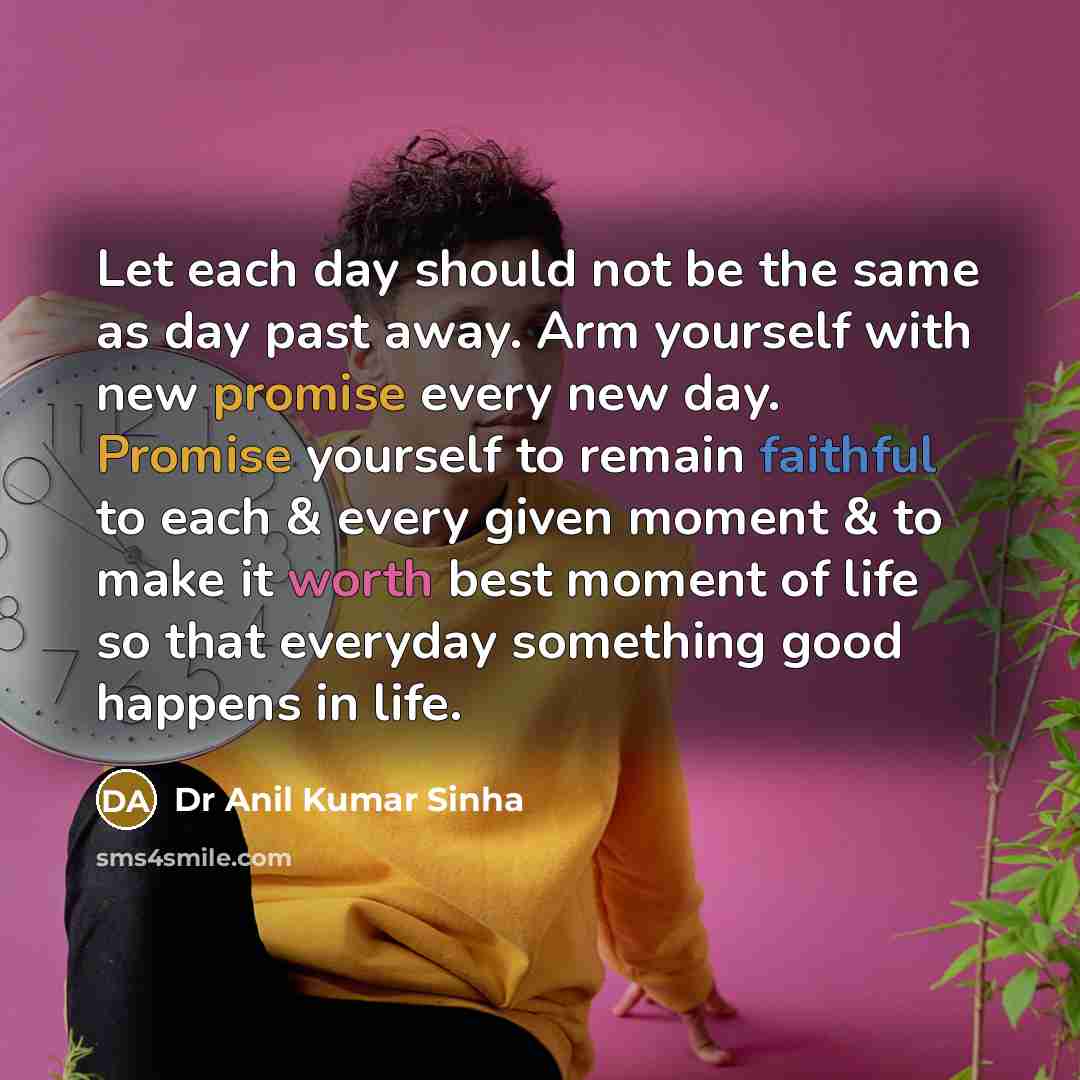 “Let each day should not be the same as day past away. Arm yourself with new promise every new day. Promise yourself to remain faithful to each & every given moment & to make it worth best moment of life so that everyday something good happens in life.” quote by Dr Anil Kumar Sinha