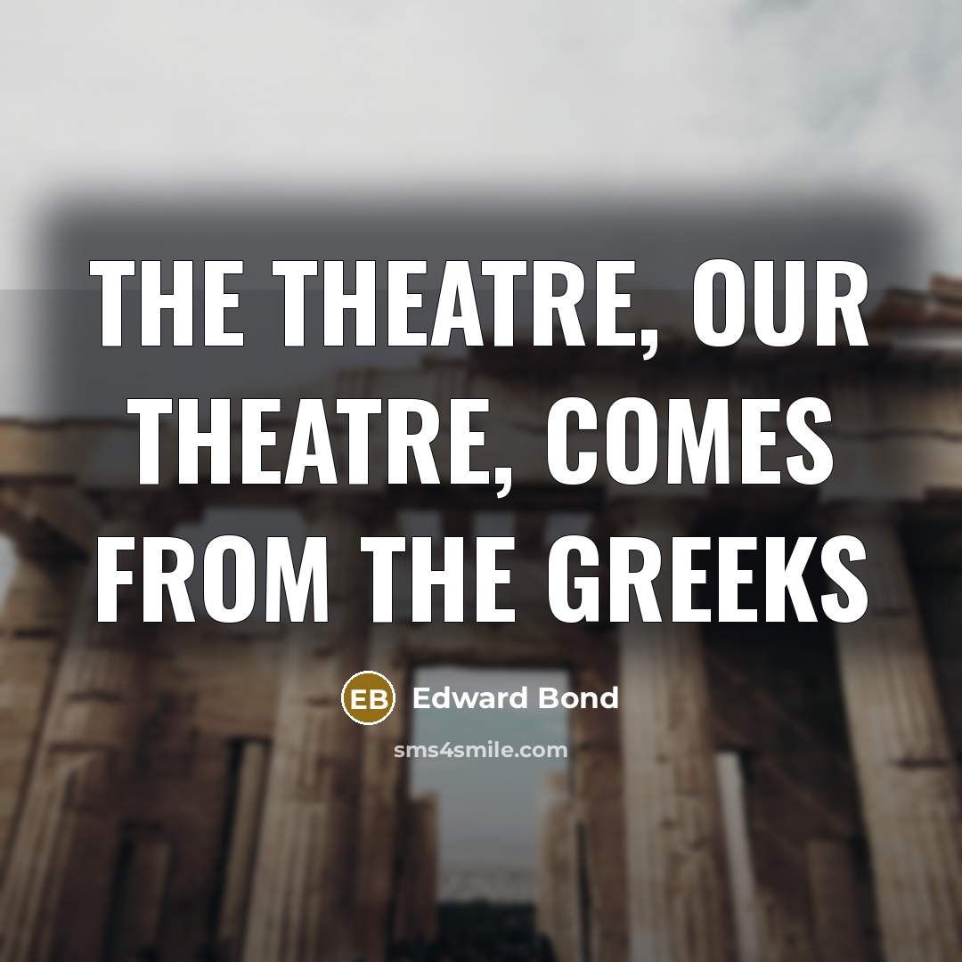 “The theatre, our theatre, comes from the Greeks…” quote by Edward Bond