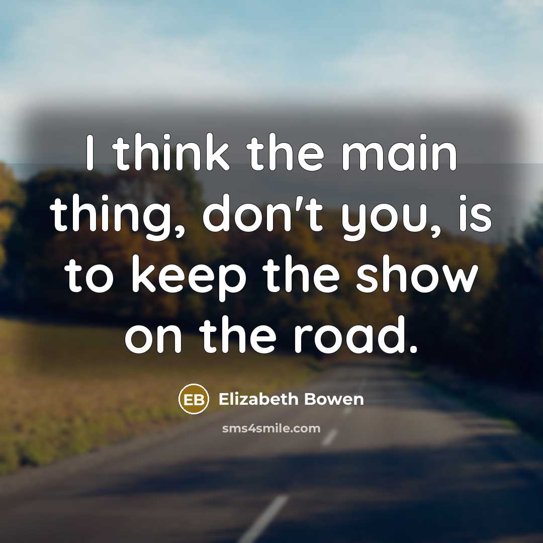 “I think the main thing, don't you, is to keep the show on the road.” quote by Elizabeth Bowen