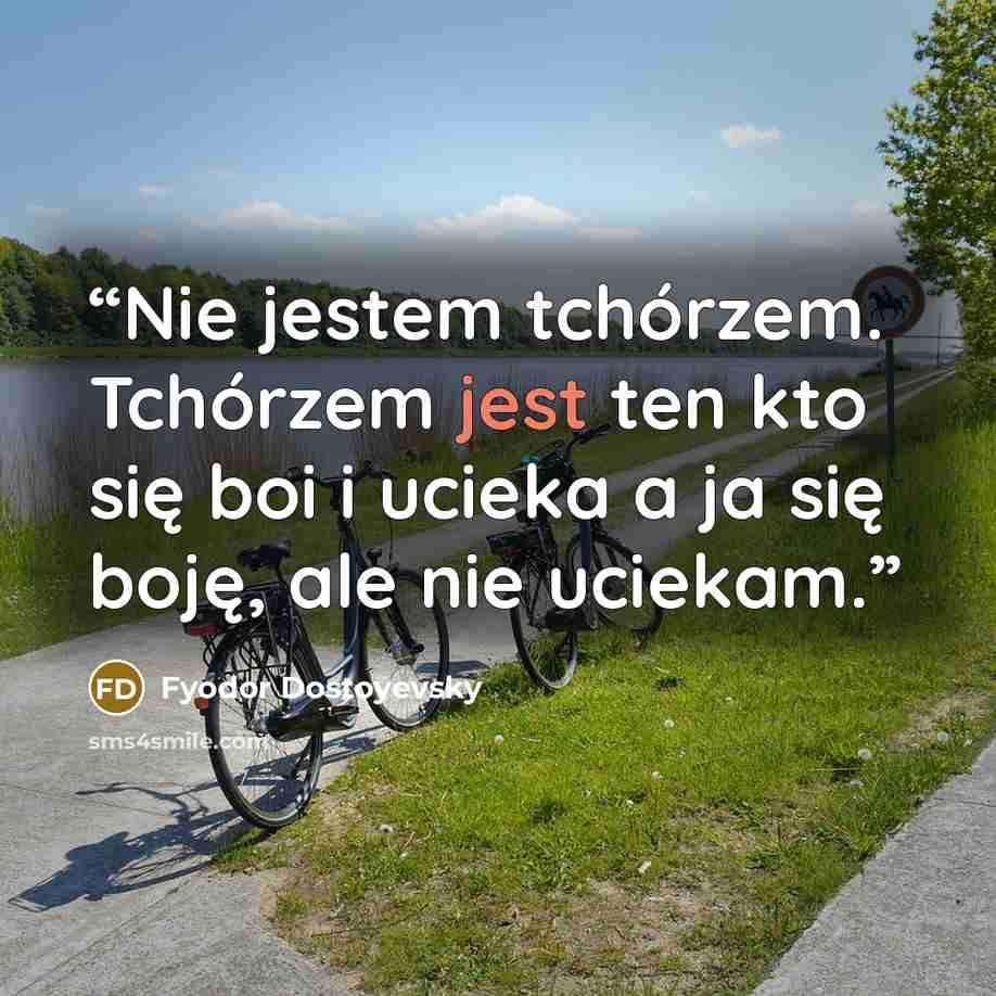 “Nie jestem tchórzem. Tchórzem jest ten kto się boi i ucieka a ja się boję, ale nie uciekam.” quote by Fyodor Dostoyevsky