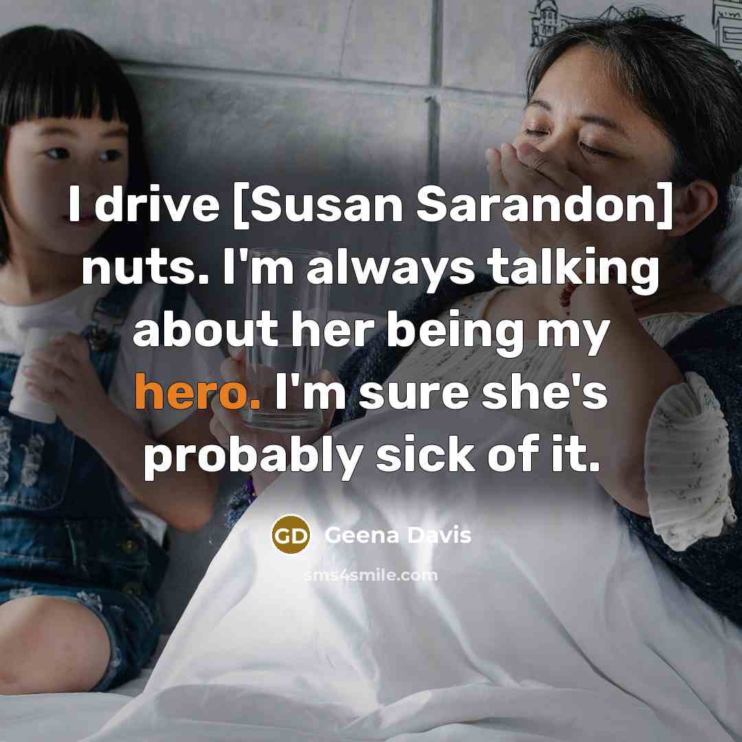 “I drive [Susan Sarandon] nuts. I'm always talking about her…” quote by Geena Davis