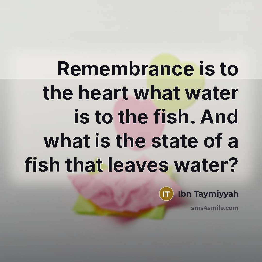 “Remembrance is to the heart what water is to the fish. And what is the state of a fish that leaves water?” quote by Ibn Taymiyyah