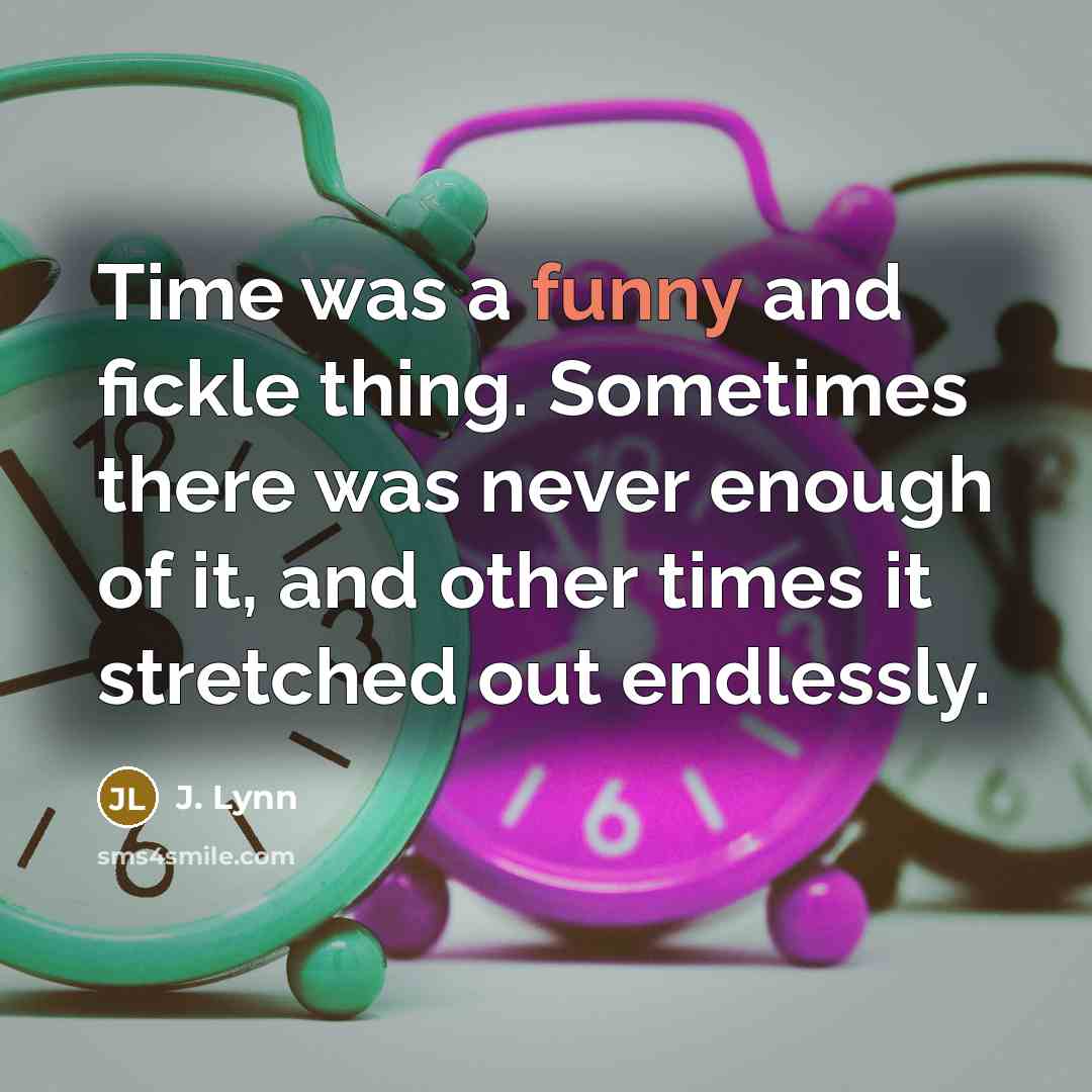 “Time was a funny and fickle thing. Sometimes there was never enough of it, and other times it stretched out endlessly.” quote by J. Lynn