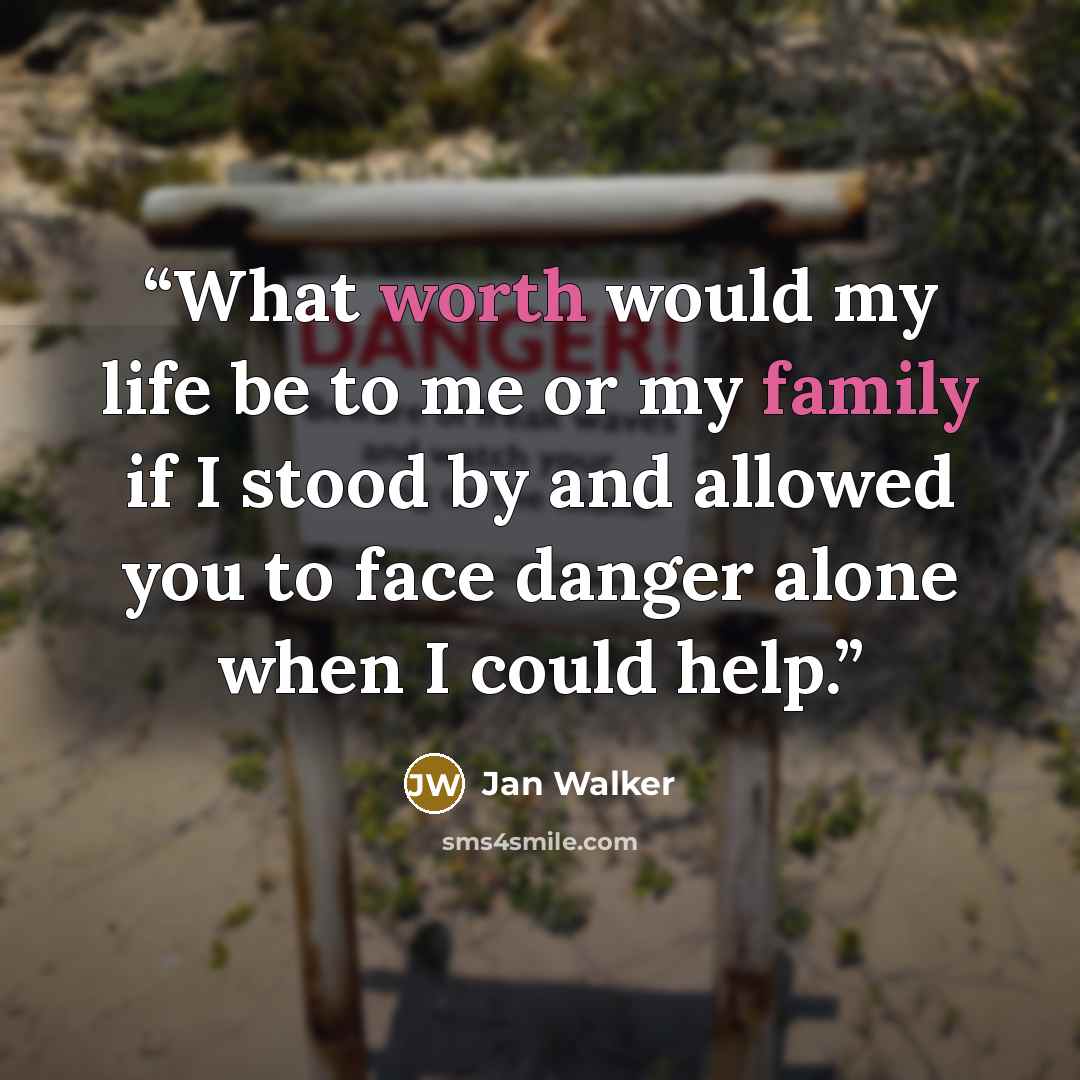 “What worth would my life be to me or my family if I stood by and allowed you to face danger alone when I could help.” quote by Jan Walker