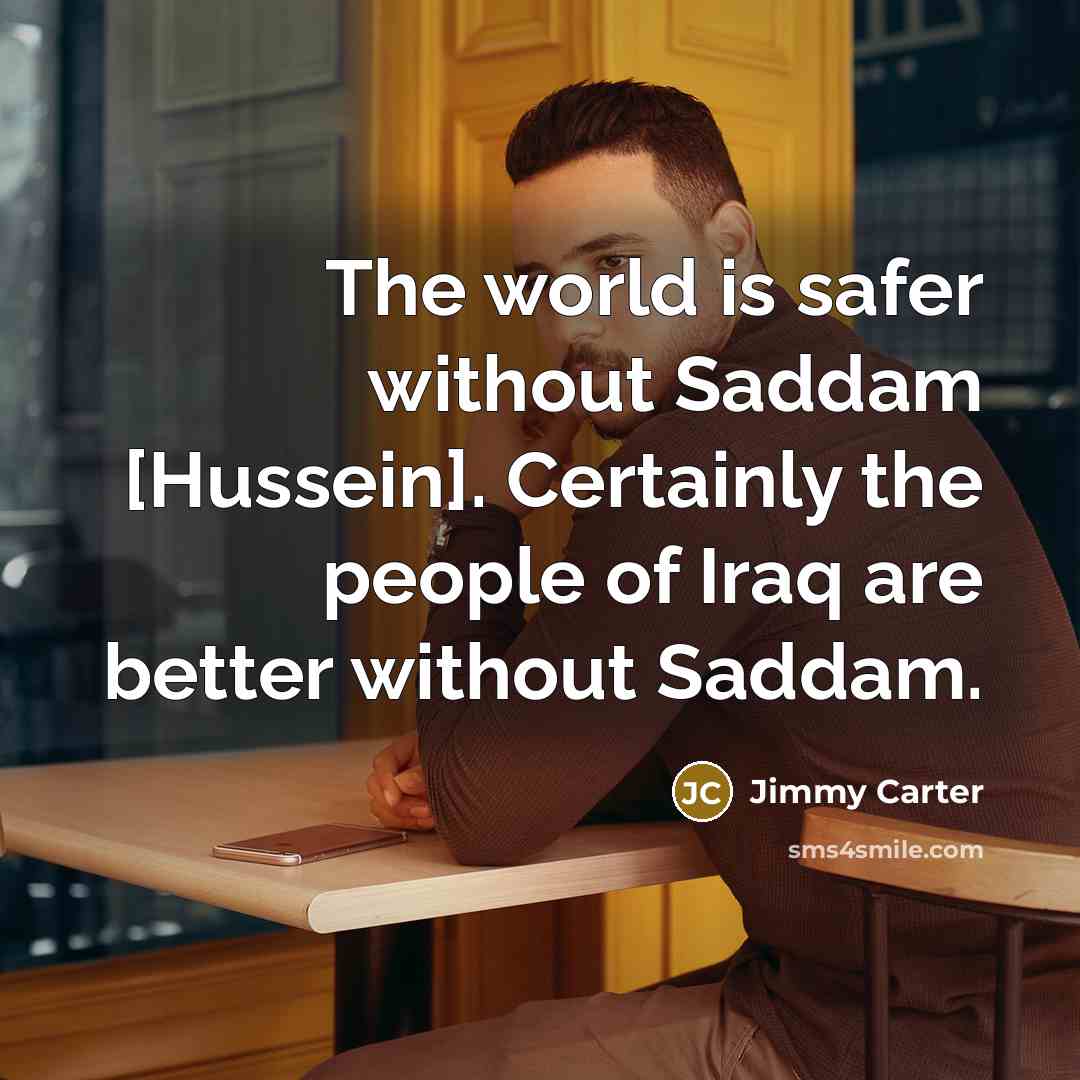 “The world is safer without Saddam [Hussein]. Certainly the people…” quote by Jimmy Carter
