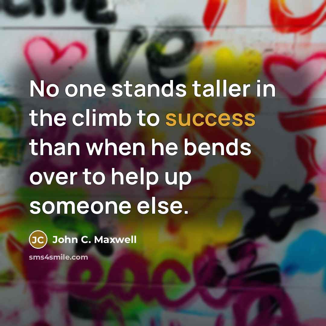 “No one stands taller in the climb to success than when he bends over to help up someone else.” quote by John C. Maxwell
