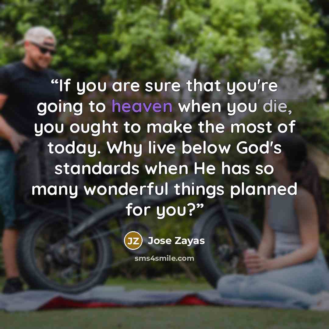 “If you are sure that you're going to heaven when you die, you ought to make the most of today. Why live below God's standards when He has so many wonderful things planned for you?” quote by Jose Zayas