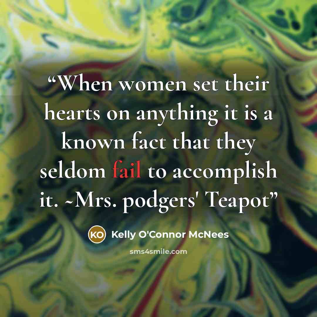 “When women set their hearts on anything it is a known fact that they seldom fail to accomplish it. ~Mrs. podgers' Teapot” quote by Kelly O'Connor McNees