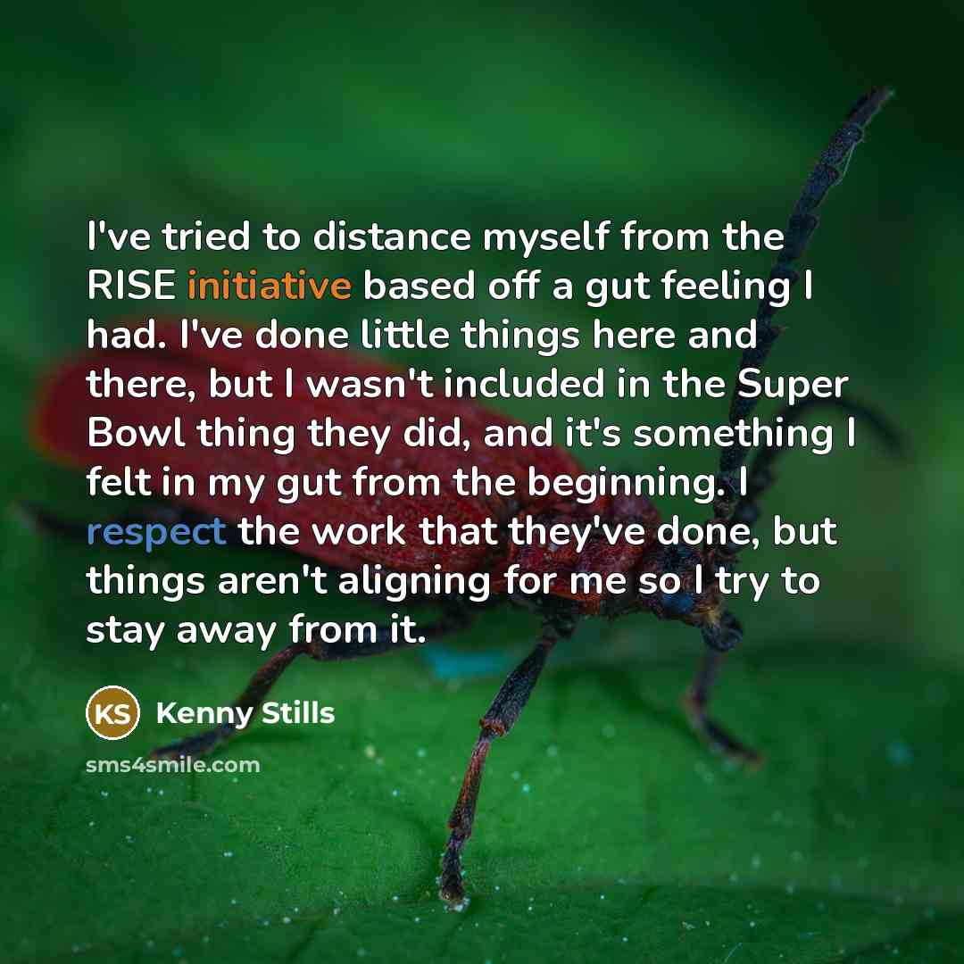 “I've tried to distance myself from the RISE initiative based off a gut feeling I had. I've done little things here and there, but I wasn't included in the Super Bowl thing they did, and it's something I felt in my gut from the beginning. I respect the work that they've done, but things aren't…” quote by Kenny Stills