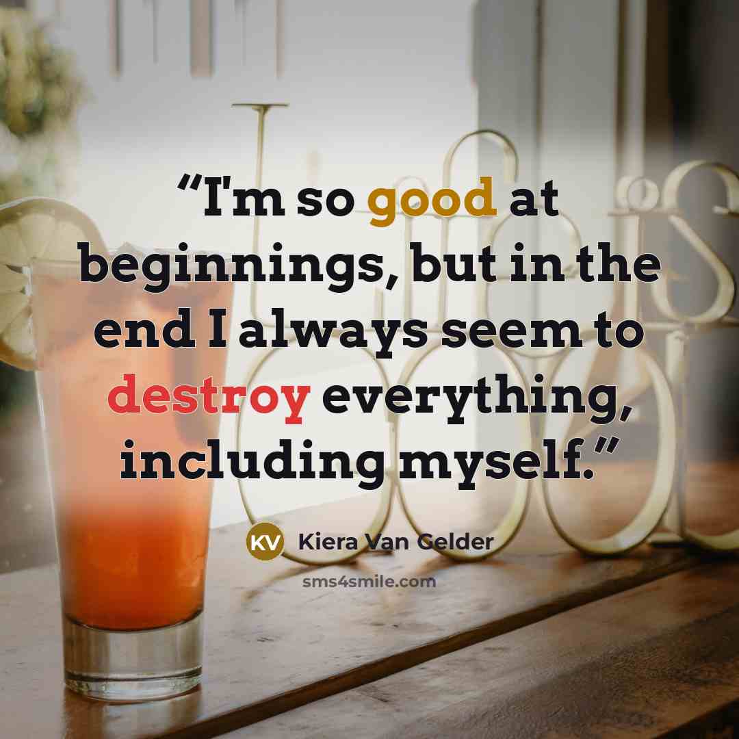 “I'm so good at beginnings, but in the end I always seem to destroy everything, including myself.” quote by Kiera Van Gelder