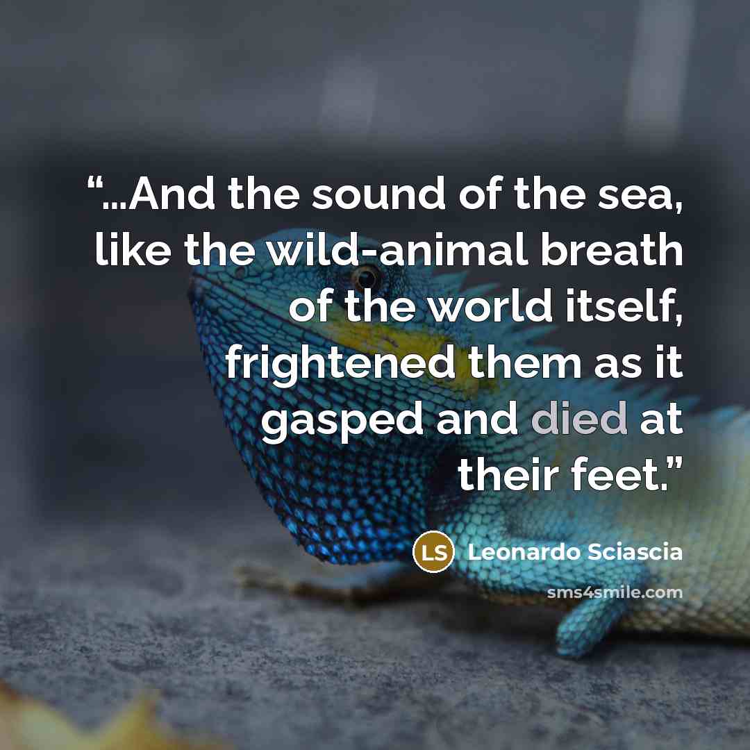 “…And the sound of the sea, like the wild-animal breath of the world itself, frightened them as it gasped and died at their feet.” quote by Leonardo Sciascia