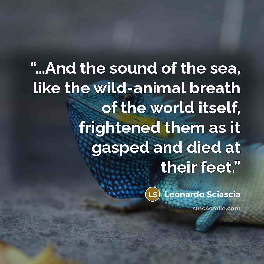 “…And the sound of the sea, like the wild-animal breath of the world itself, frightened them as it gasped and died at their feet.” quote by Leonardo Sciascia