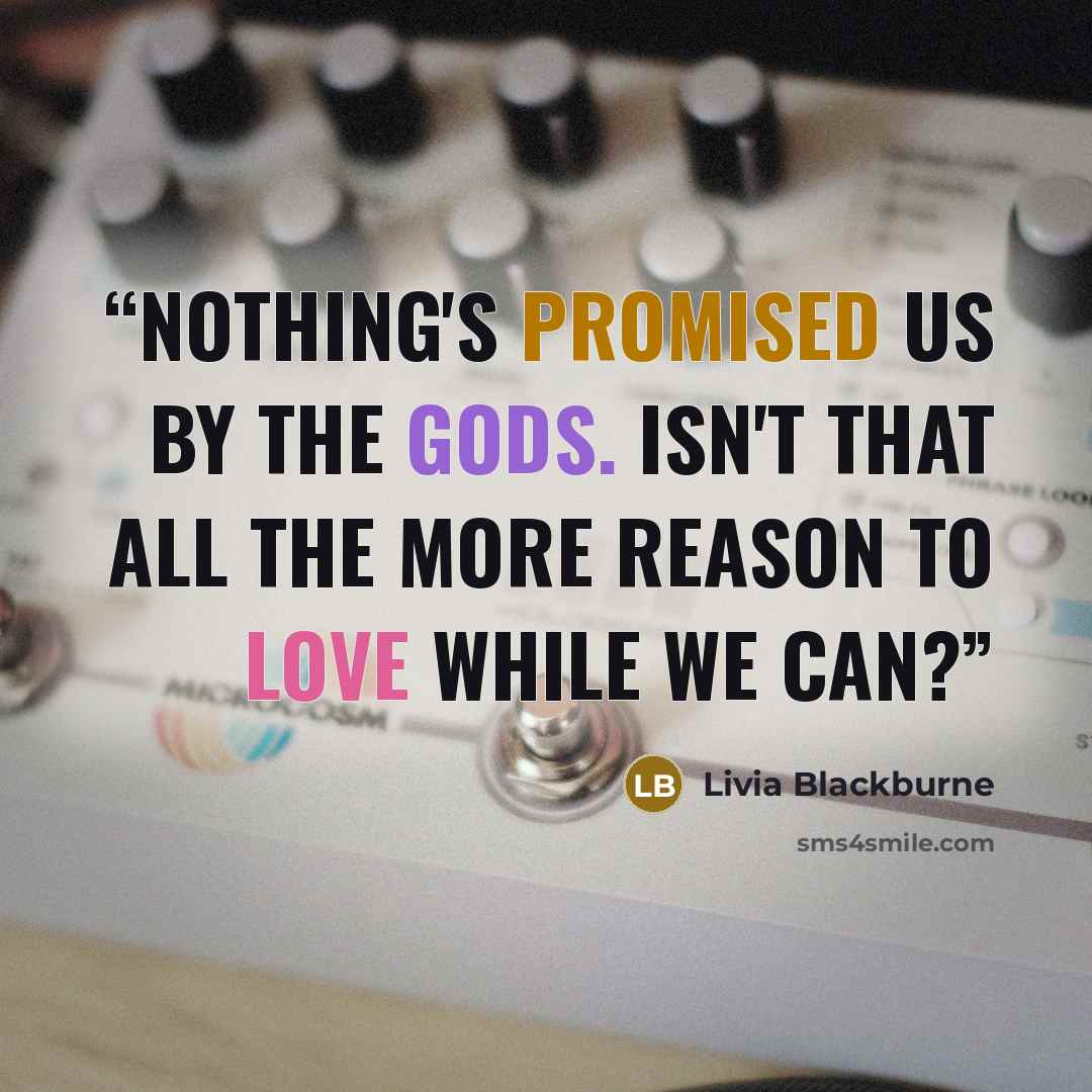 “Nothing's promised us by the gods. Isn't that all the more reason to love while we can?” quote by Livia Blackburne