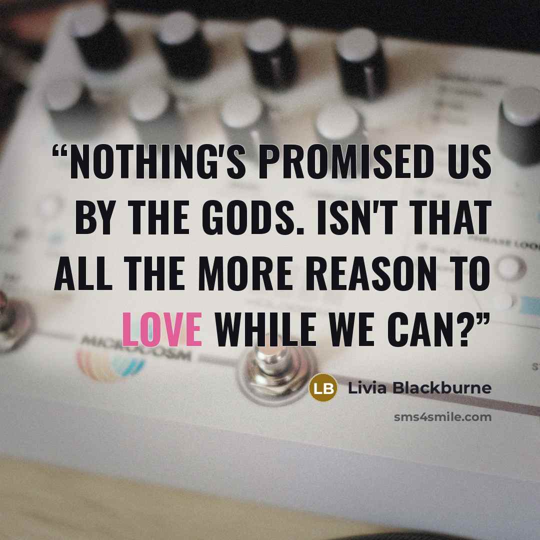 “Nothing's promised us by the gods. Isn't that all the more reason to love while we can?” quote by Livia Blackburne