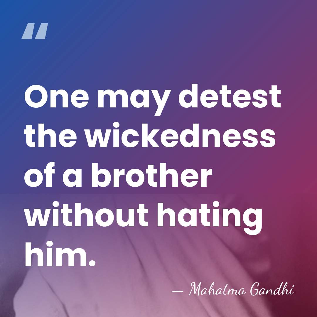 One may detest the wickedness of a brother without hating him. - Mahatma Gandhi