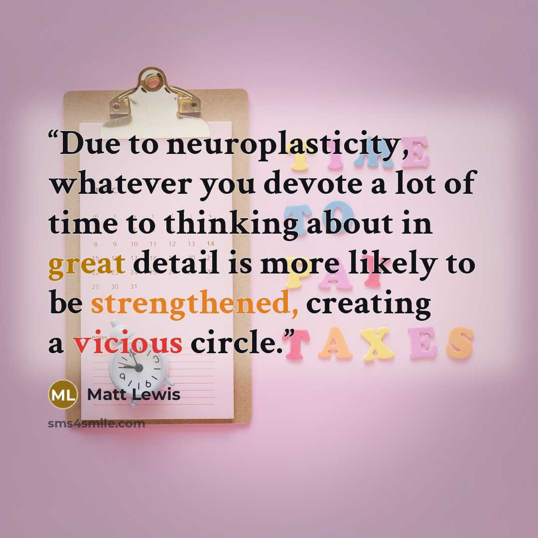 “Due to neuroplasticity, whatever you devote a lot of time to thinking about in great detail is more likely to be strengthened, creating a vicious circle.” quote by Matt Lewis