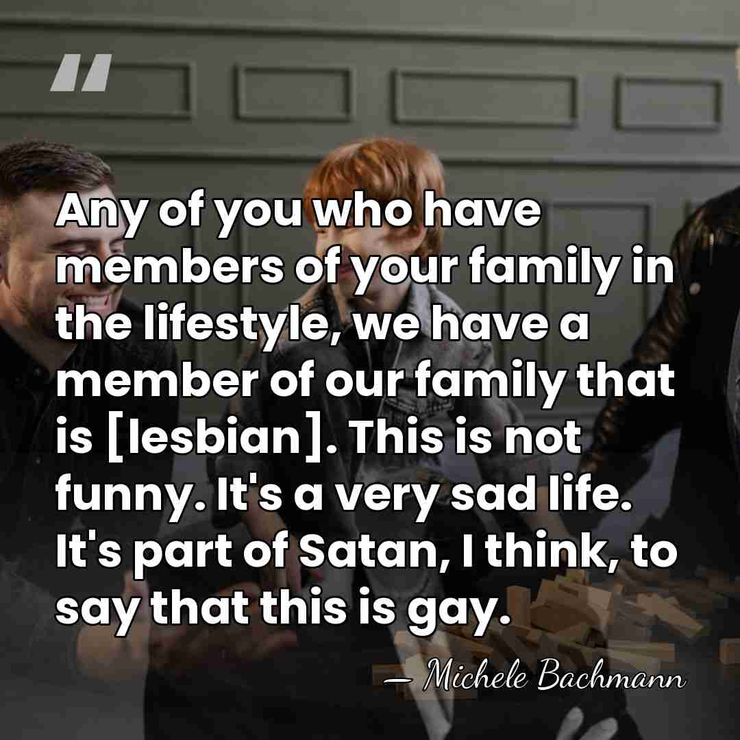 Any of you who have members of your family in the lifestyle,&hellip; - Michele Bachmann