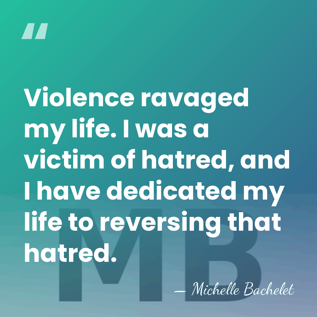 Violence ravaged my life. I was a victim of hatred, and I&hellip; - Michelle Bachelet