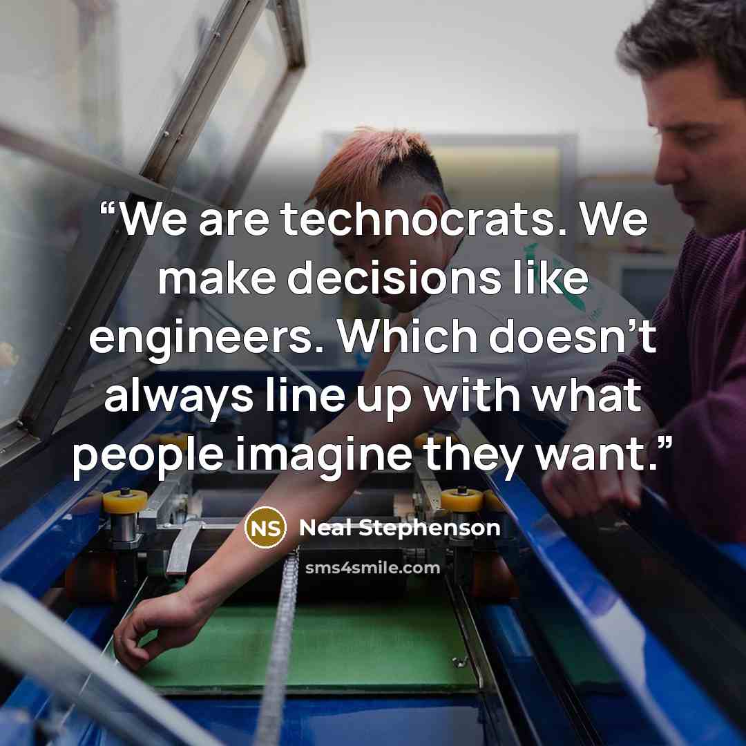 “We are technocrats. We make decisions like engineers. Which doesn't always line up with what people imagine they want.” quote by Neal Stephenson
