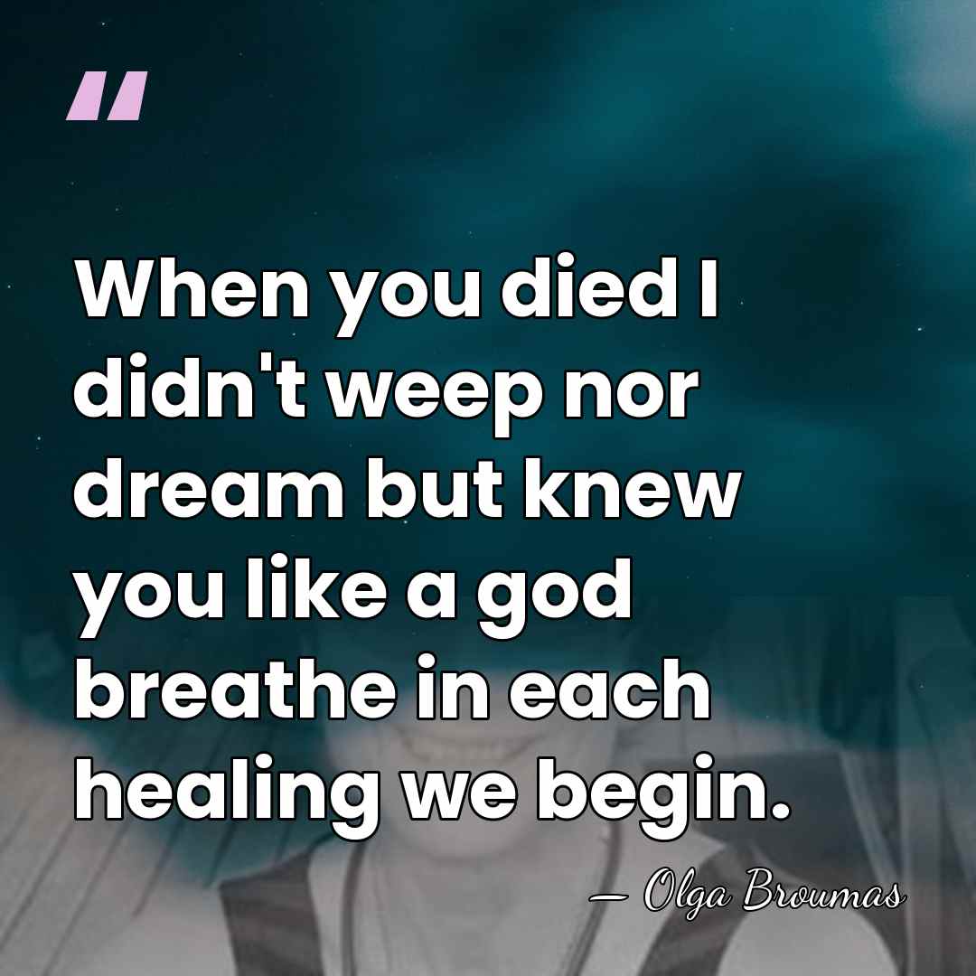 When you died I didn't weep nor dream but knew you like&hellip; - Olga Broumas