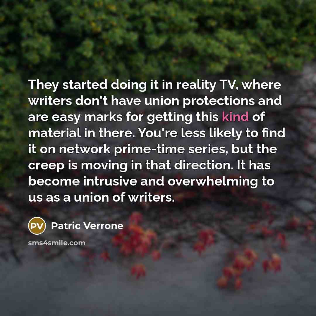 “They started doing it in reality TV, where writers don't have union protections and are easy marks for getting this kind of material in there. You're less likely to find it on network prime-time series, but the creep is moving in that direction. It has become intrusive and overwhelming to us as a…” quote by Patric Verrone
