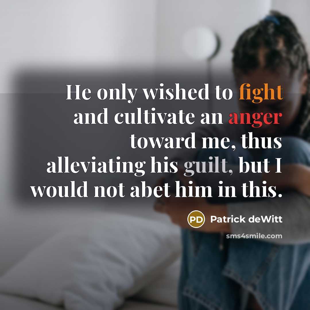 “He only wished to fight and cultivate an anger toward…” quote by Patrick deWitt