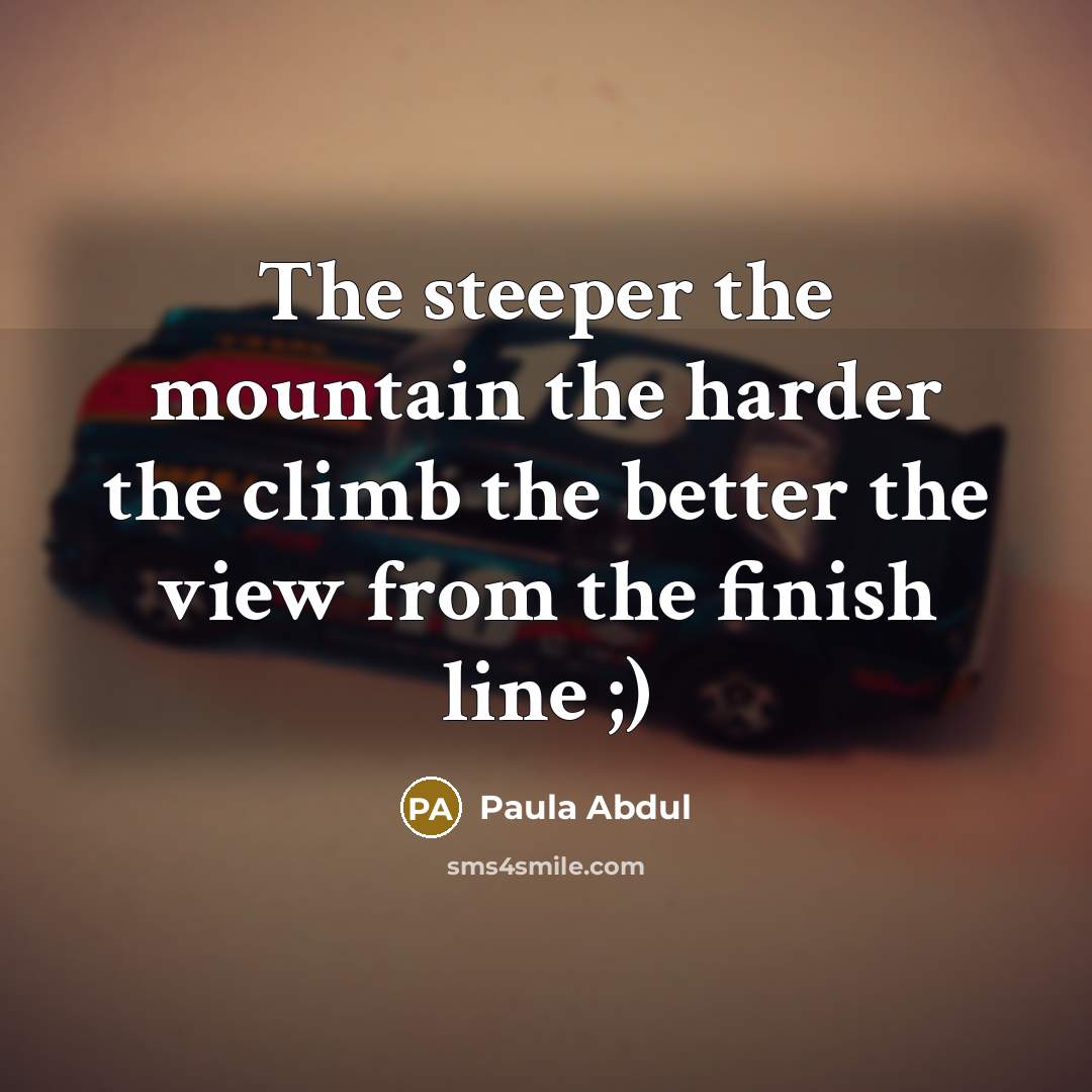 “The steeper the mountain the harder the climb the better…” quote by Paula Abdul