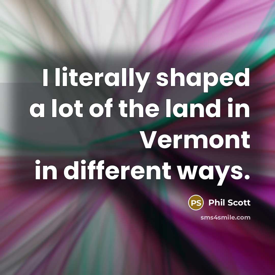 “I literally shaped a lot of the land in Vermont…” quote by Phil Scott