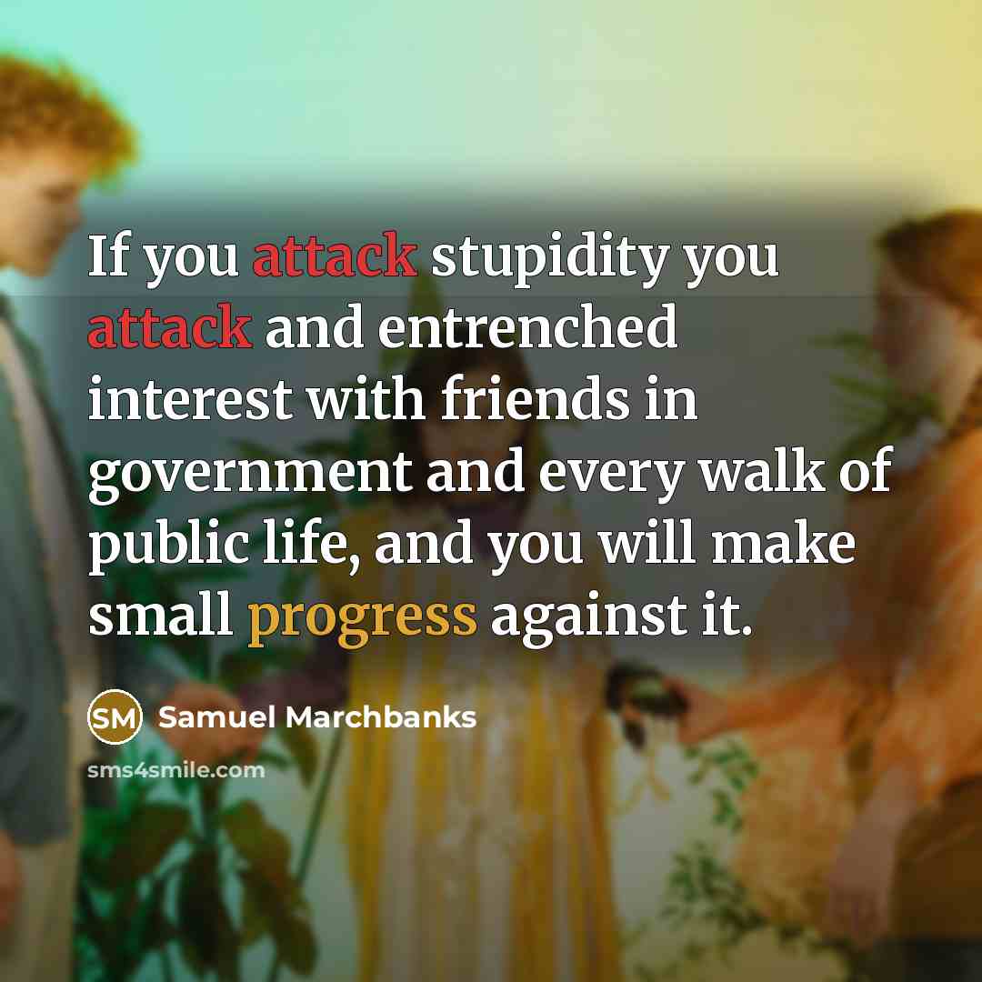 “If you attack stupidity you attack and entrenched interest with friends in government and every walk of public life, and you will make small progress against it.” quote by Samuel Marchbanks