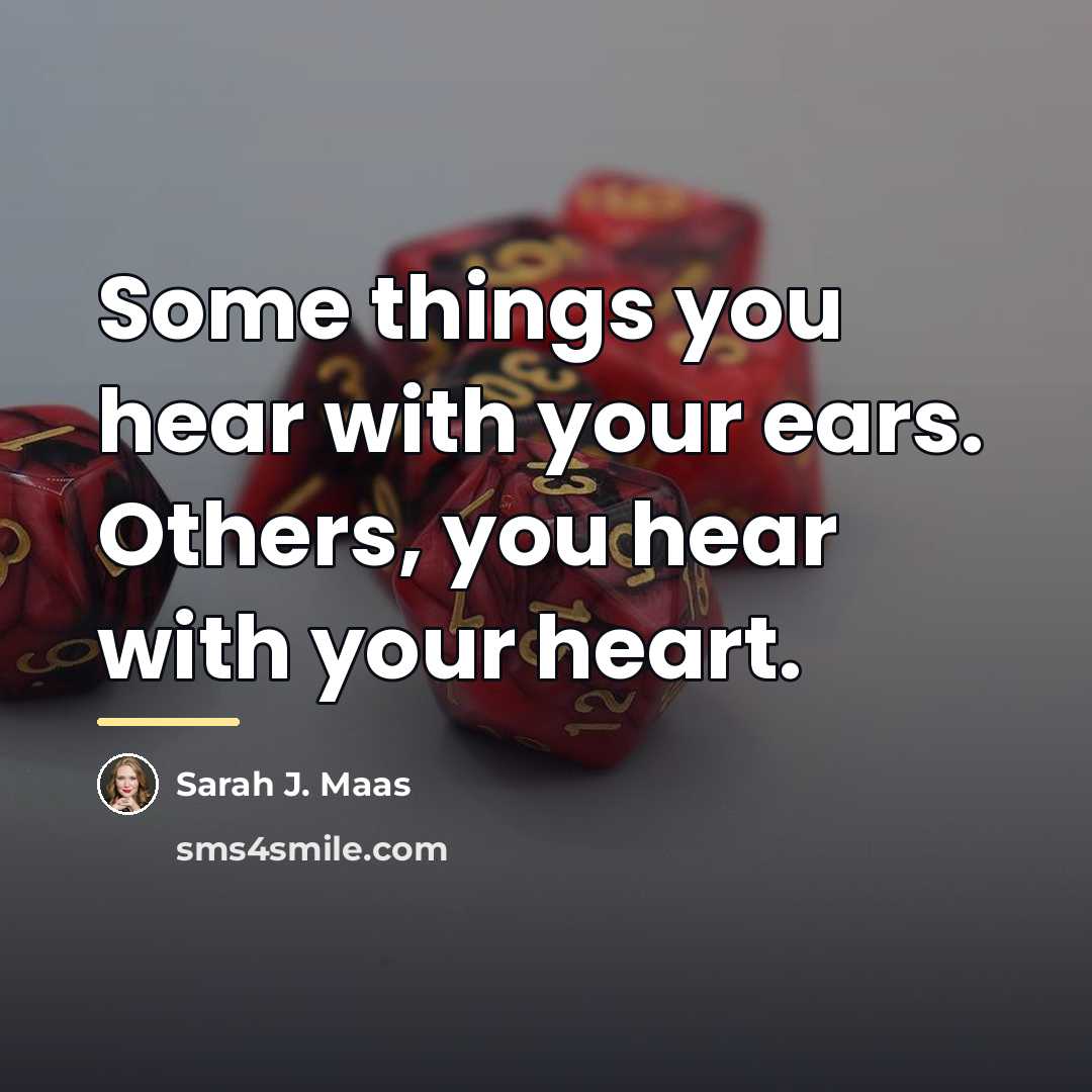 “Some things you hear with your ears. Others, you hear…” quote by Sarah J. Maas