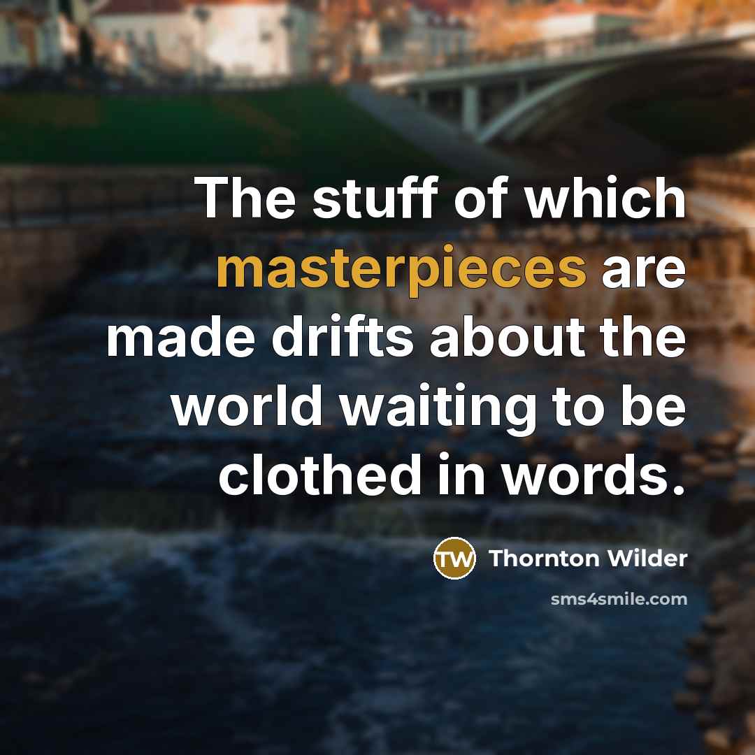 “The stuff of which masterpieces are made drifts about the world waiting to be clothed in words.” quote by Thornton Wilder